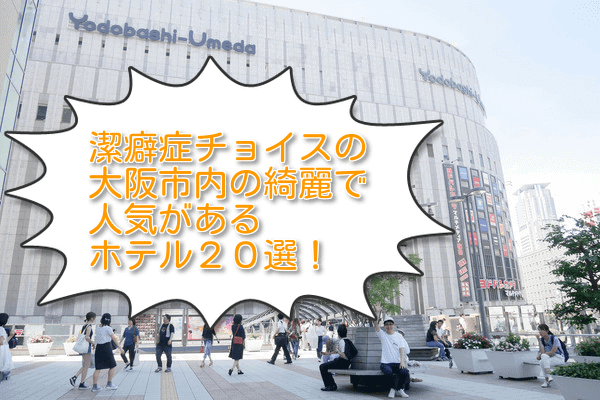 潔癖症チョイスの大阪市内の綺麗で人気があるホテル20選！